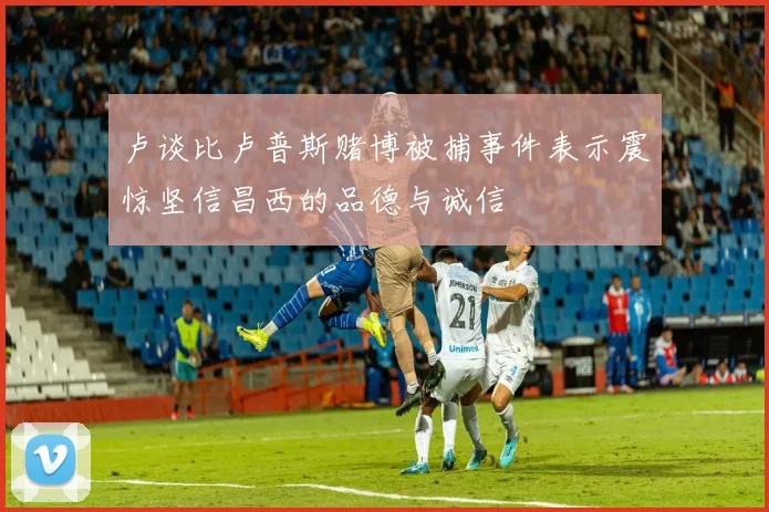 卢谈比卢普斯赌博被捕事件表示震惊坚信昌西的品德与诚信