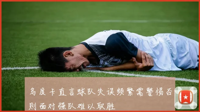 乌度卡直言球队失误频繁需警惕否则面对强队难以取胜