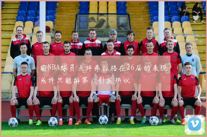 前NBA球员点评弗拉格在26届的表现或许只能排第六引发热议