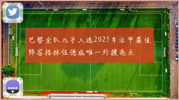 巴黎全队几乎入选2025年法甲最佳阵容格林伍德成唯一外援亮点