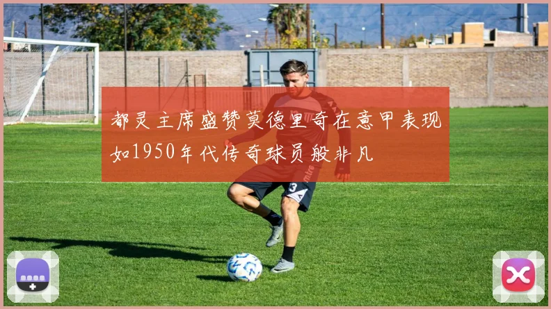 都灵主席盛赞莫德里奇在意甲表现如1950年代传奇球员般非凡