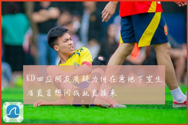 KD回应网友质疑为何在意地下室生活直言想问我就直接来