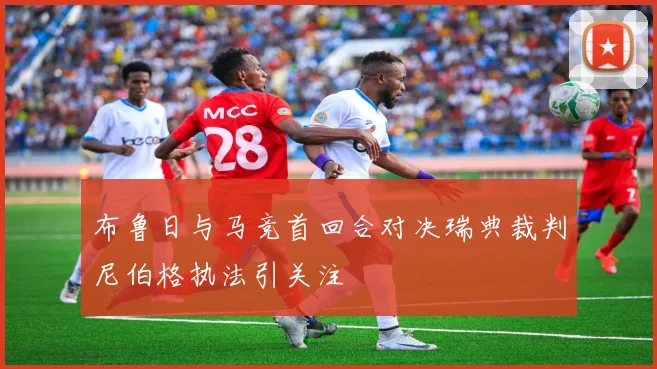 布鲁日与马竞首回合对决瑞典裁判尼伯格执法引关注