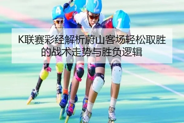 K联赛彩经解析蔚山客场轻松取胜的战术走势与胜负逻辑 - leyu