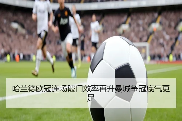 哈兰德欧冠连场破门效率再升曼城争冠底气更足 - leyu